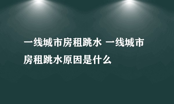 一线城市房租跳水 一线城市房租跳水原因是什么