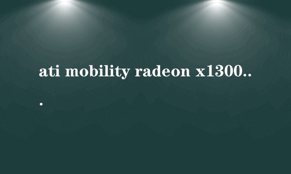 ati mobility radeon x1300 和at?