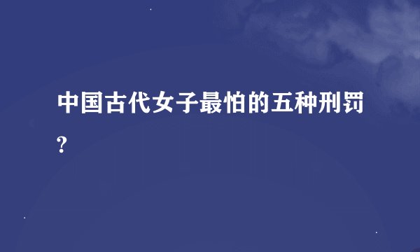 中国古代女子最怕的五种刑罚?