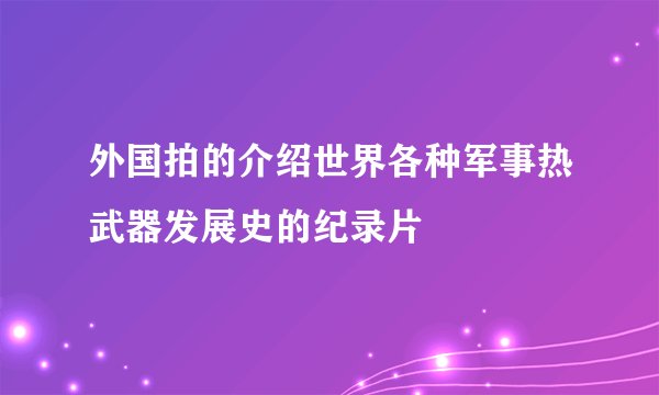 外国拍的介绍世界各种军事热武器发展史的纪录片