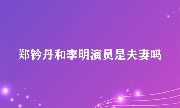 郑钤丹和李明演员是夫妻吗