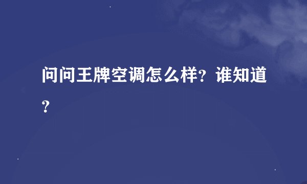 问问王牌空调怎么样？谁知道？