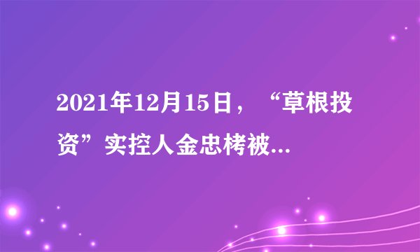 2021年12月15日,“草根投资”实控人金忠栲被判无期徒刑