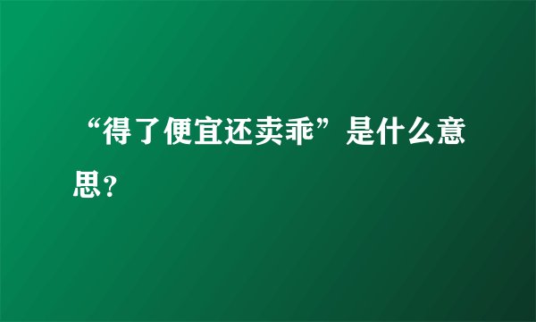 “得了便宜还卖乖”是什么意思？