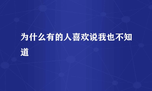 为什么有的人喜欢说我也不知道