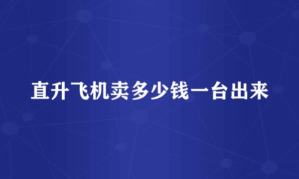 直升飞机卖多少钱一台出来