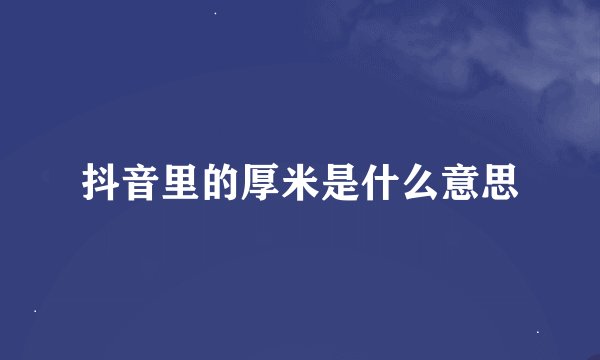 抖音里的厚米是什么意思