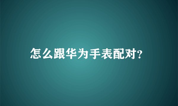 怎么跟华为手表配对？