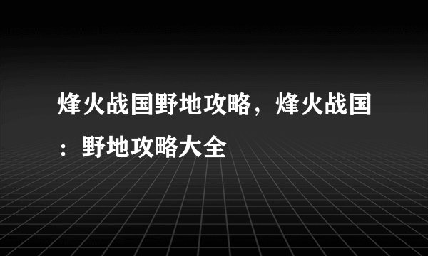 烽火战国野地攻略,烽火战国:野地攻略大全