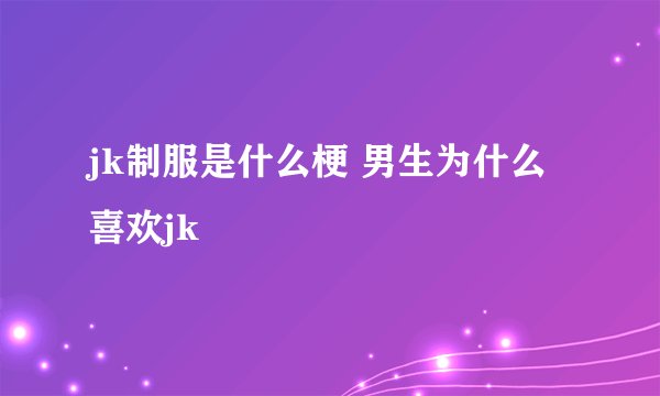 jk制服是什么梗 男生为什么喜欢jk