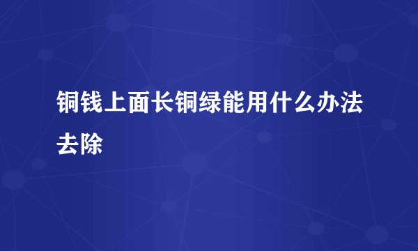 铜钱上面长铜绿能用什么办法去除