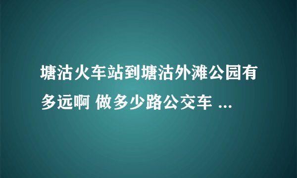 塘沽火车站到塘沽外滩公园有多远啊 做多少路公交车 打车多少钱