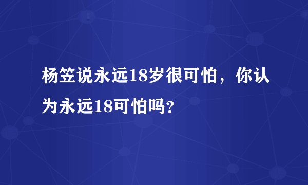 杨笠说永远18岁很可怕，你认为永远18可怕吗？