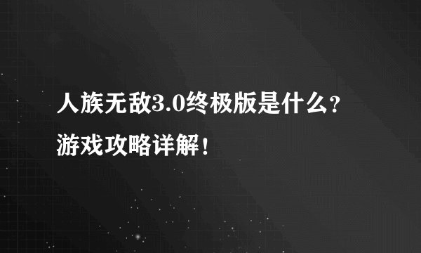 人族无敌3.0终极版是什么？游戏攻略详解！