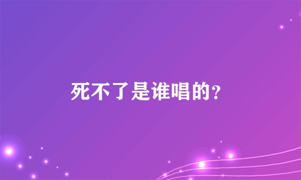 死不了是谁唱的？