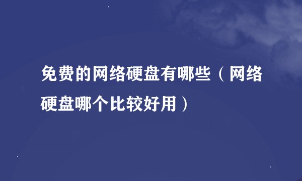 免费的网络硬盘有哪些（网络硬盘哪个比较好用）