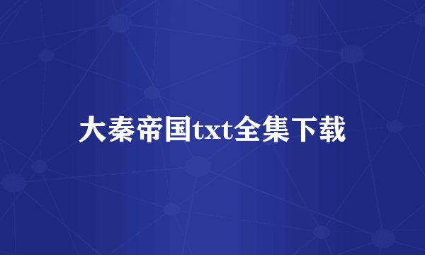 大秦帝国txt全集下载