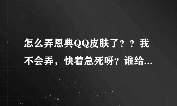 怎么弄恩典QQ皮肤了？？我不会弄，快着急死呀？谁给我说说，必有重谢，看到的，大家都帮帮忙了。