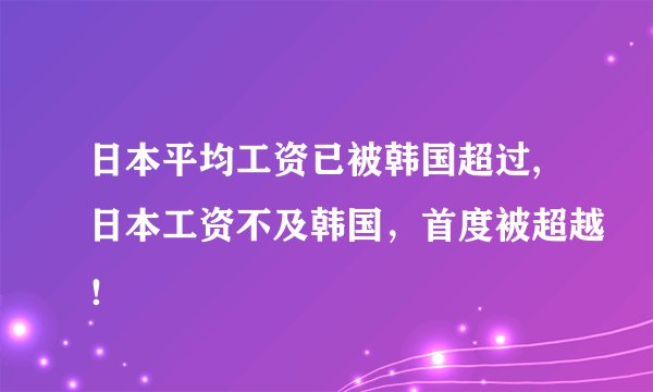 日本平均工资已被韩国超过,日本工资不及韩国，首度被超越！