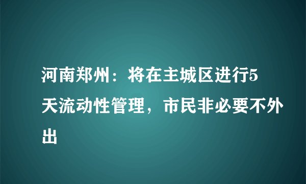 河南郑州：将在主城区进行5天流动性管理，市民非必要不外出