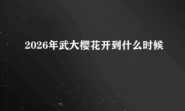 2026年武大樱花开到什么时候