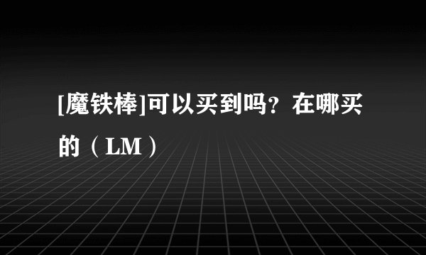 [魔铁棒]可以买到吗？在哪买的（LM）