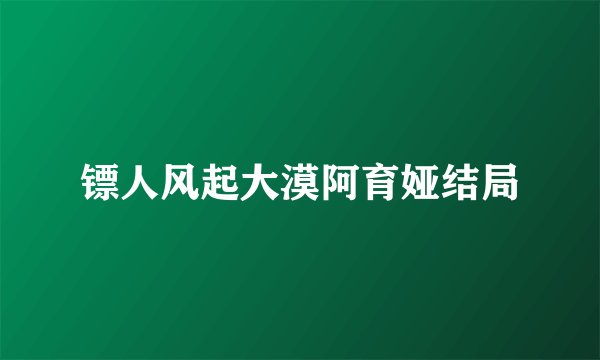 镖人风起大漠阿育娅结局