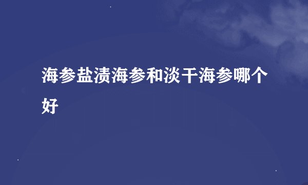 海参盐渍海参和淡干海参哪个好