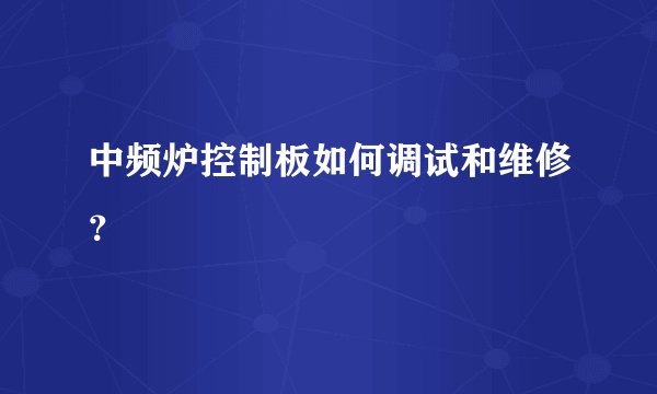 中频炉控制板如何调试和维修？