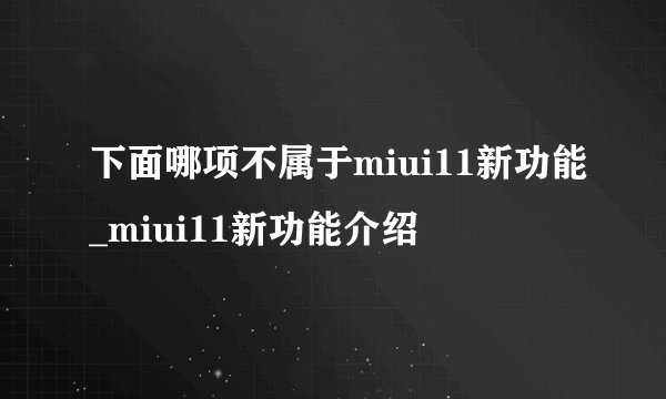 下面哪项不属于miui11新功能_miui11新功能介绍