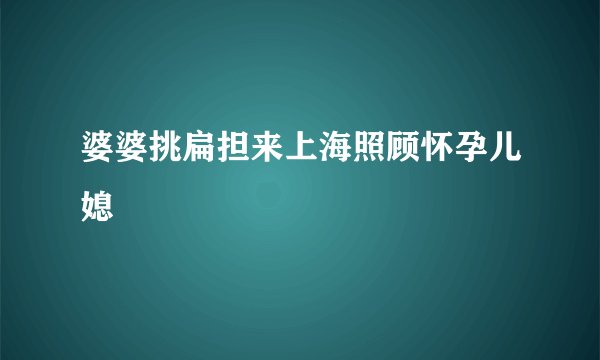 婆婆挑扁担来上海照顾怀孕儿媳