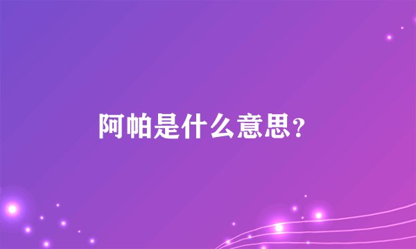阿帕是什么意思？