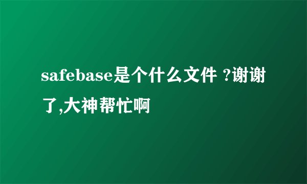 safebase是个什么文件 ?谢谢了,大神帮忙啊