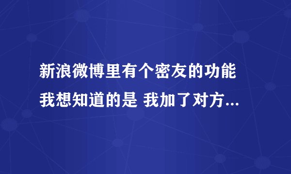 新浪微博里有个密友的功能 我想知道的是 我加了对方为密友 然后发微博也选择了密友可见 当我取消密