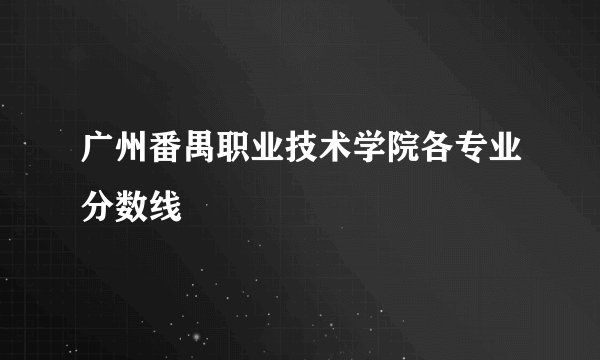 广州番禺职业技术学院各专业分数线
