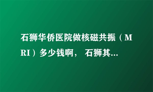 石狮华侨医院做核磁共振（MRI）多少钱啊， 石狮其他医院核磁价格各是多少，速求，谢谢