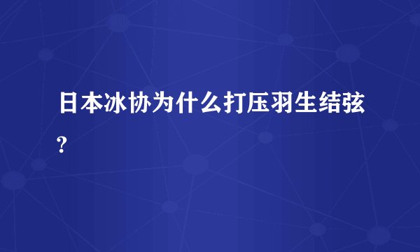 日本冰协为什么打压羽生结弦?