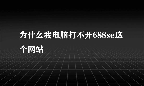 为什么我电脑打不开688se这个网站