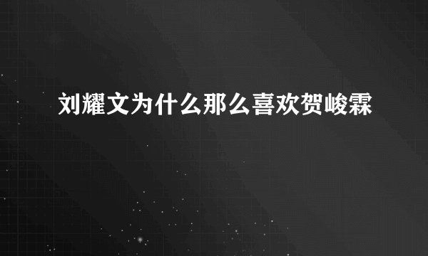 刘耀文为什么那么喜欢贺峻霖