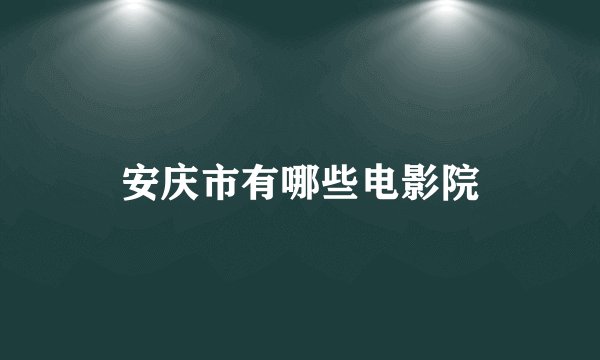 安庆市有哪些电影院