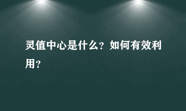 灵值中心是什么？如何有效利用？