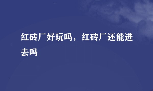 红砖厂好玩吗，红砖厂还能进去吗