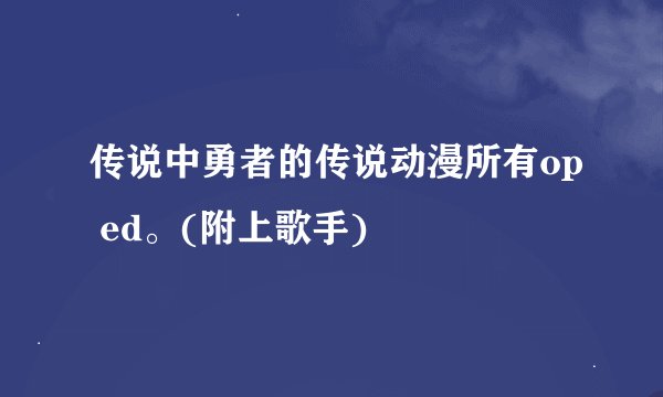 传说中勇者的传说动漫所有op ed。(附上歌手)