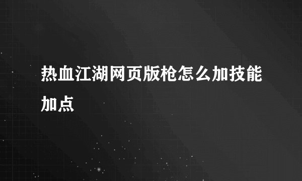 热血江湖网页版枪怎么加技能加点