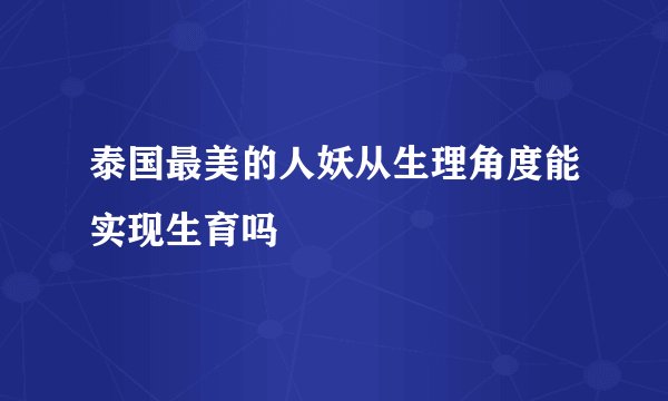 泰国最美的人妖从生理角度能实现生育吗