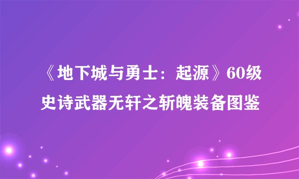 《地下城与勇士：起源》60级史诗武器无轩之斩魄装备图鉴