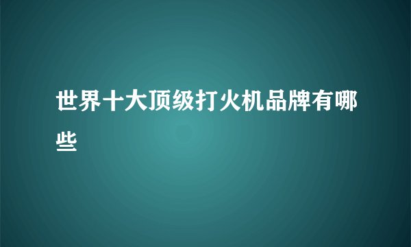 世界十大顶级打火机品牌有哪些