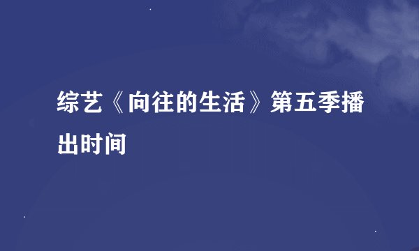 综艺《向往的生活》第五季播出时间