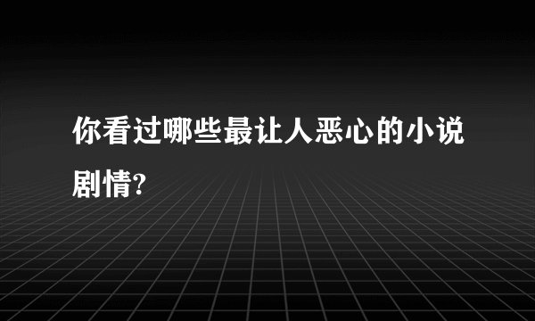 你看过哪些最让人恶心的小说剧情?