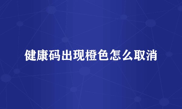 健康码出现橙色怎么取消
